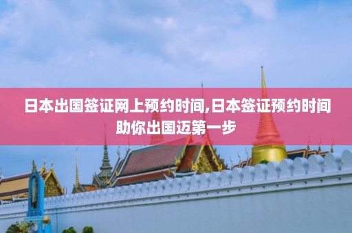 日本出国签证网上预约时间,日本签证预约时间助你出国迈第一步  第1张