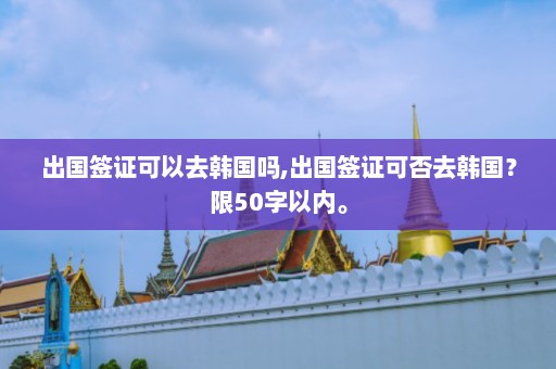 出国签证可以去韩国吗,出国签证可否去韩国？限50字以内。  第1张