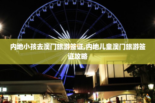 内地小孩去澳门旅游签证,内地儿童澳门旅游签证攻略  第1张