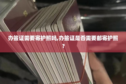 办签证需要寄护照吗,办签证是否需要邮寄护照？  第1张