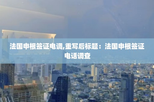 法国申根签证电调,重写后标题：法国申根签证电话调查  第1张