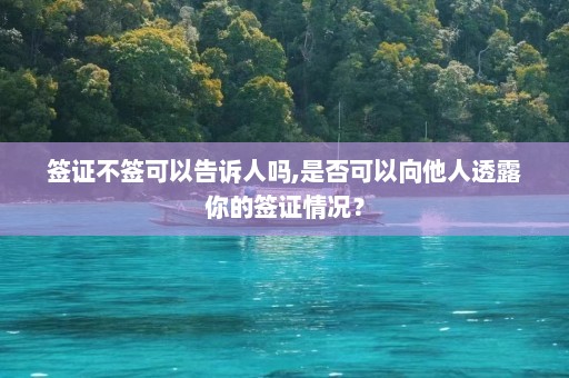 签证不签可以告诉人吗,是否可以向他人透露你的签证情况？