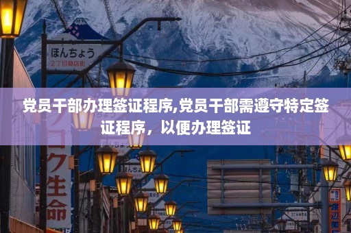 党员干部办理签证程序,党员干部需遵守特定签证程序，以便办理签证