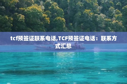 tcf预签证联系电话,TCF预签证电话：联系方式汇总