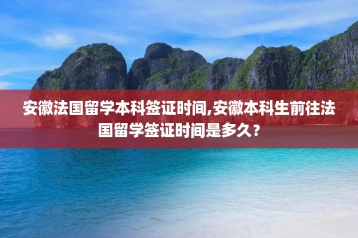 安徽法国留学本科签证时间,安徽本科生前往法国留学签证时间是多久？