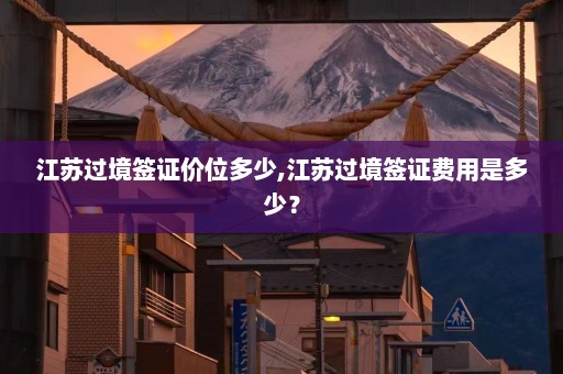 江苏过境签证价位多少,江苏过境签证费用是多少？