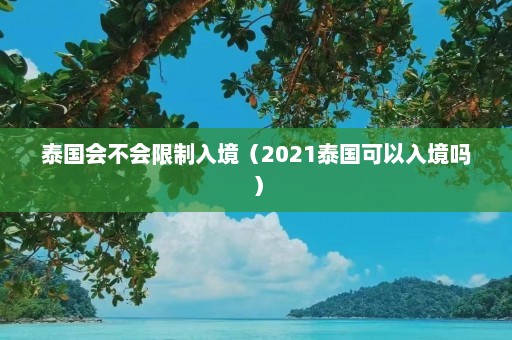 泰国会不会限制入境（2021泰国可以入境吗）