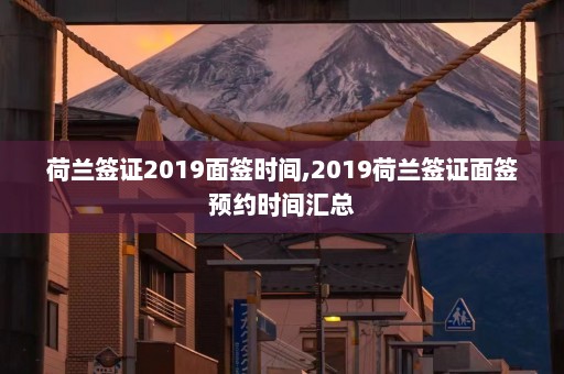 荷兰签证2019面签时间,2019荷兰签证面签预约时间汇总