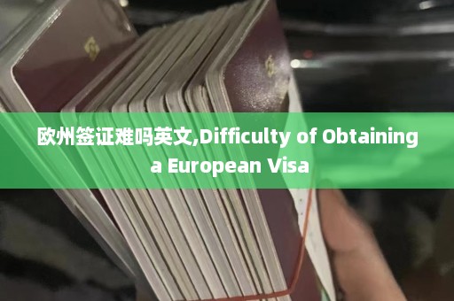 欧州签证难吗英文,Difficulty of Obtaining a European Visa  第1张