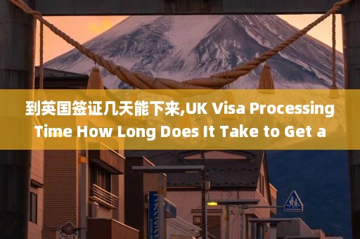 到英国签证几天能下来,UK Visa Processing Time How Long Does It Take to Get a UK Visa