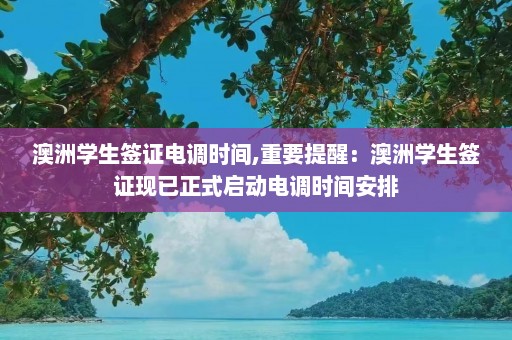 澳洲学生签证电调时间,重要提醒：澳洲学生签证现已正式启动电调时间安排