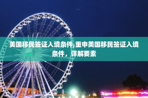 美国移民签证入境条件,重申美国移民签证入境条件，详解要素  第1张