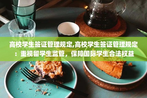 高校学生签证管理规定,高校学生签证管理规定：重视留学生监管，保障国际学生合法权益