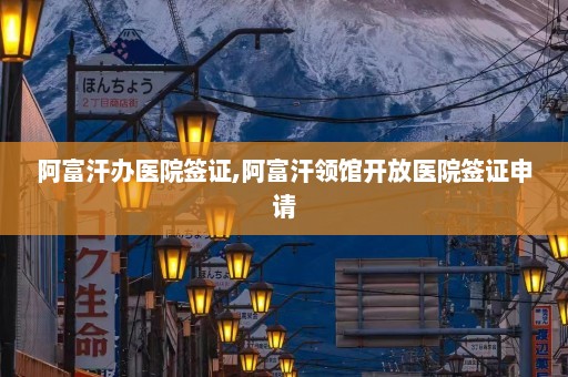 阿富汗办医院签证,阿富汗领馆开放医院签证申请