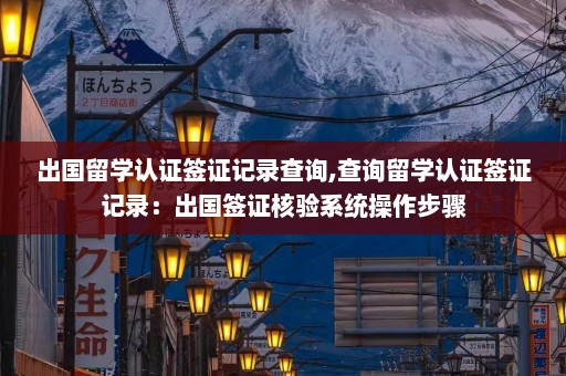 出国留学认证签证记录查询,查询留学认证签证记录：出国签证核验系统操作步骤