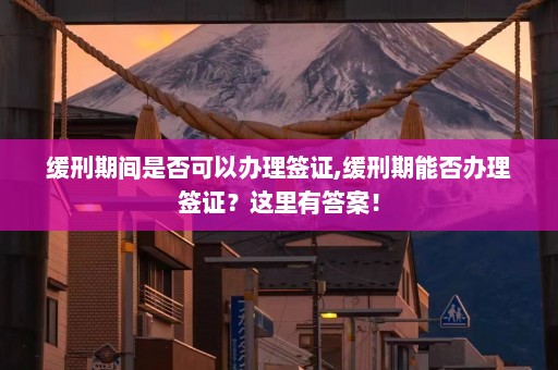 缓刑期间是否可以办理签证,缓刑期能否办理签证？这里有答案！