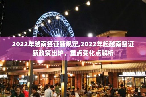 2022年越南签证新规定,2022年起越南签证新政策出炉，重点变化点解析