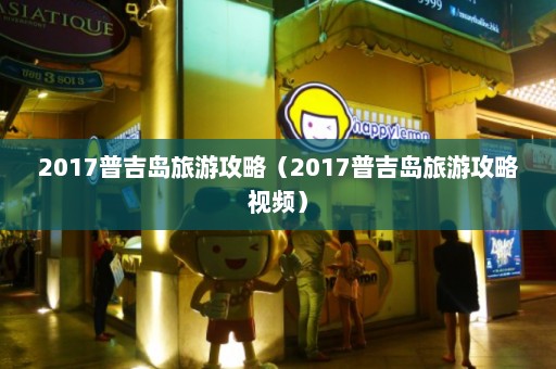 2017普吉岛旅游攻略（2017普吉岛旅游攻略视频）  第1张