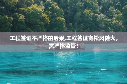 工程签证不严格的后果,工程签证宽松风险大，需严格监管！