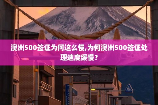 澳洲500签证为何这么慢,为何澳洲500签证处理速度缓慢？