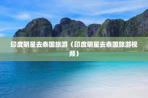 印度明星去泰国旅游（印度明星去泰国旅游视频）