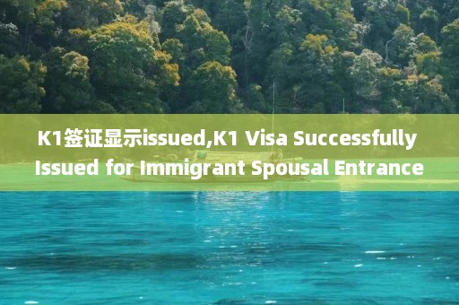 K1签证显示issued,K1 Visa Successfully Issued for Immigrant Spousal Entrance