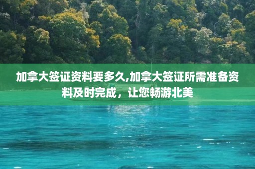 加拿大签证资料要多久,加拿大签证所需准备资料及时完成，让您畅游北美