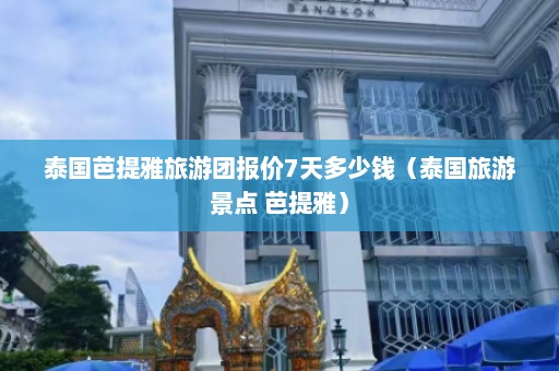 泰国芭提雅旅游团报价7天多少钱（泰国旅游景点 芭提雅）  第1张