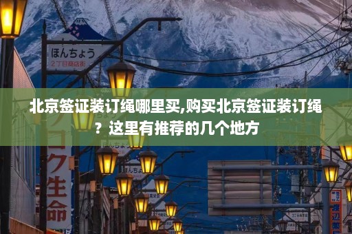 北京签证装订绳哪里买,购买北京签证装订绳？这里有推荐的几个地方