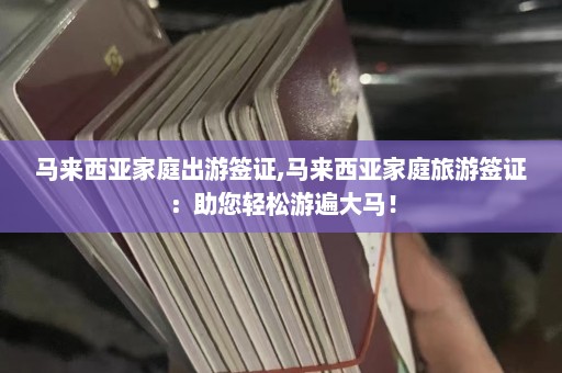 马来西亚家庭出游签证,马来西亚家庭旅游签证：助您轻松游遍大马！