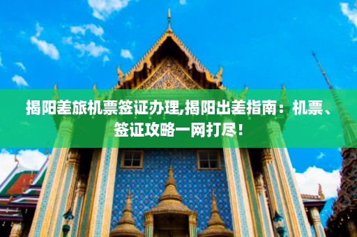 揭阳差旅机票签证办理,揭阳出差指南：机票、签证攻略一网打尽！