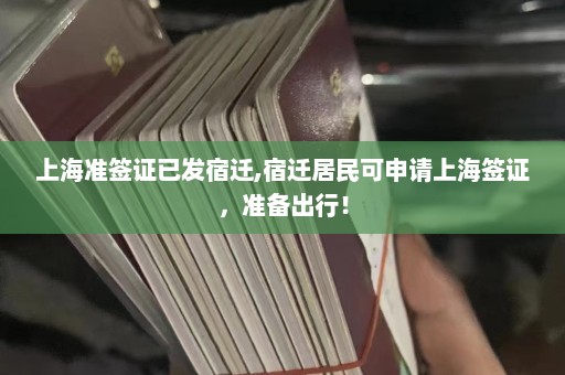 上海准签证已发宿迁,宿迁居民可申请上海签证，准备出行！