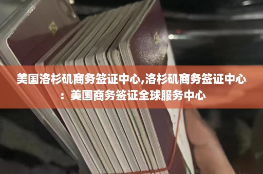 美国洛杉矶商务签证中心,洛杉矶商务签证中心：美国商务签证全球服务中心