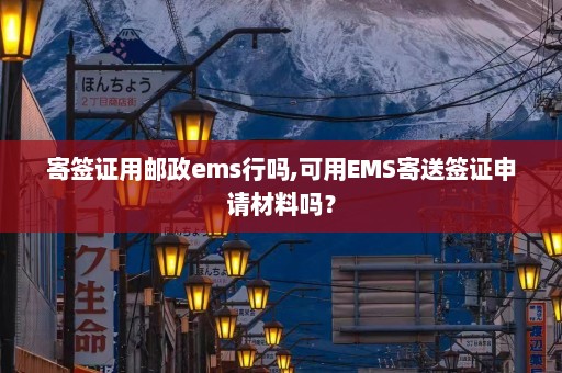 寄签证用邮政ems行吗,可用EMS寄送签证申请材料吗？