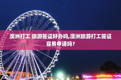 澳洲打工 旅游签证好办吗,澳洲旅游打工签证容易申请吗？  第1张