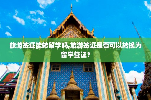 旅游签证能转留学吗,旅游签证是否可以转换为留学签证？