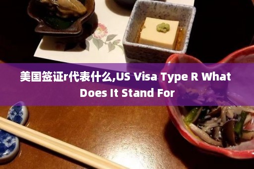 美国签证r代表什么,US Visa Type R What Does It Stand For