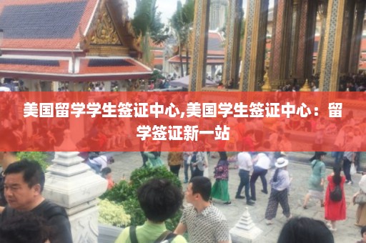 美国留学学生签证中心,美国学生签证中心：留学签证新一站