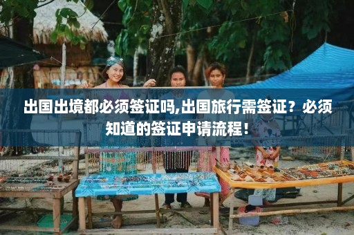 出国出境都必须签证吗,出国旅行需签证？必须知道的签证申请流程！