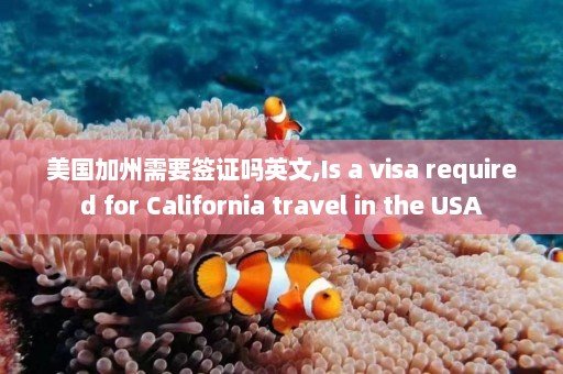 美国加州需要签证吗英文,Is a visa required for California travel in the USA