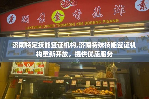 济南特定技能签证机构,济南特殊技能签证机构重新开放，提供优质服务