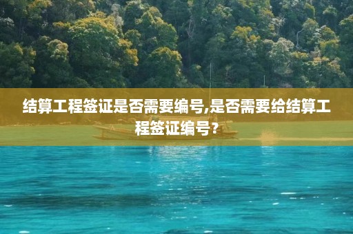 结算工程签证是否需要编号,是否需要给结算工程签证编号？