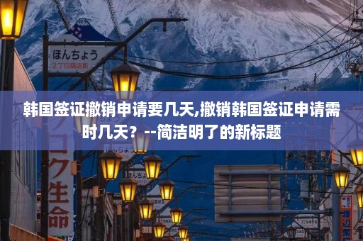 韩国签证撤销申请要几天,撤销韩国签证申请需时几天？--简洁明了的新标题