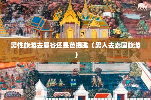 男性旅游去曼谷还是芭提雅（男人去泰国旅游）  第1张