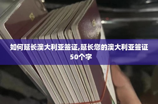 如何延长澳大利亚签证,延长您的澳大利亚签证  50个字