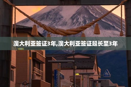 澳大利亚签证3年,澳大利亚签证延长至3年