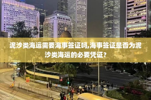 泥沙类海运需要海事签证吗,海事签证是否为泥沙类海运的必要凭证？