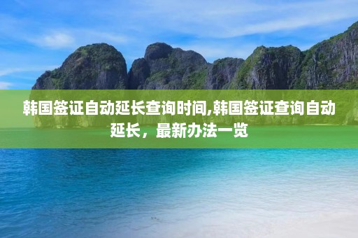 韩国签证自动延长查询时间,韩国签证查询自动延长，最新办法一览