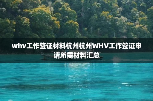 whv工作签证材料杭州杭州WHV工作签证申请所需材料汇总