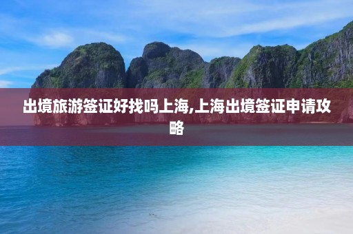 出境旅游签证好找吗上海,上海出境签证申请攻略